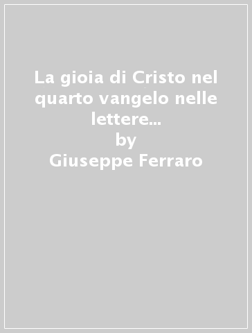 La gioia di Cristo nel quarto vangelo nelle lettere giovannee e nell'Apocalisse - Giuseppe Ferraro