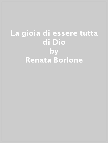 La gioia di essere tutta di Dio - Renata Borlone