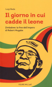 Il giorno in cui cadde il leone. Zimbabwe: la fine dell impero di Robert Mugabe