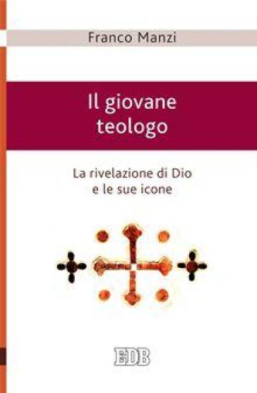 Il giovane teologo. La rivelazione di Dio e le sue icone - Franco Manzi