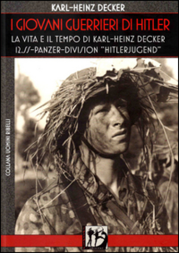 I giovani guerrieri di Hitler. La vita e il tempo di Karl-Heinz Decker. 12.SS Panzer-Division «Hitlerjugend» - Karl-Heinz Decker