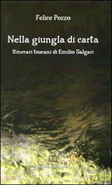 Nella giungla di carta. Itinerari toscani di Emilio Salgari - Felice Pozzo