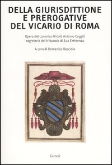 Della giurisdittione e prerogative del Vicario di Roma. Opera del canonico Nicolò Antonio Cuggiò segretario del tribunale di Sua Eminenza - Nicolò A. Cuggiò