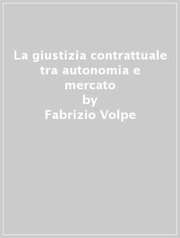 La giustizia contrattuale tra autonomia e mercato - Fabrizio Volpe