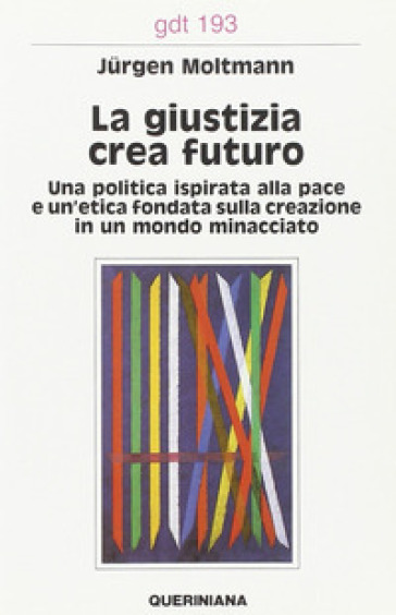 La giustizia crea futuro. Una politica ispirata alla pace e un'etica fondata sulla creazione in un mondo minacciato - Jurgen Moltmann