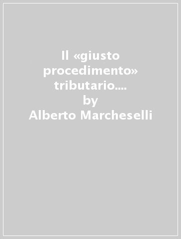 Il «giusto procedimento» tributario. Principi e discipline - Alberto Marcheselli