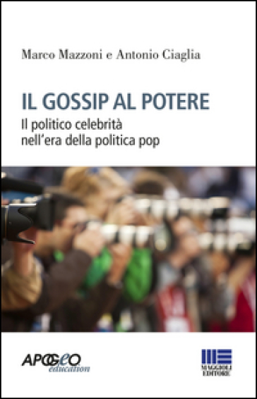 Il gossip al potere. Il politico celebrità nell'era della politica pop - Marco Mazzoni - Antonio Ciaglia