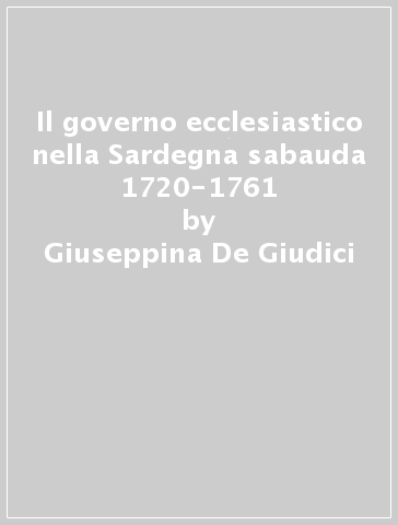 Il governo ecclesiastico nella Sardegna sabauda 1720-1761 - Giuseppina De Giudici