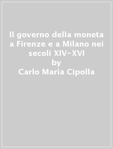 Il governo della moneta a Firenze e a Milano nei secoli XIV-XVI - Carlo Maria Cipolla