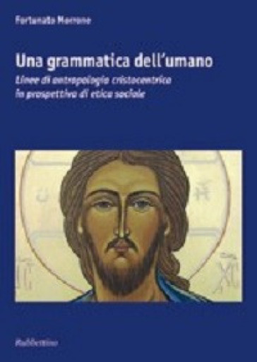 Una grammatica dell'umano. Linee di antropologia cristocentrica in prospettiva di etica sociale - Fortunato Morrone