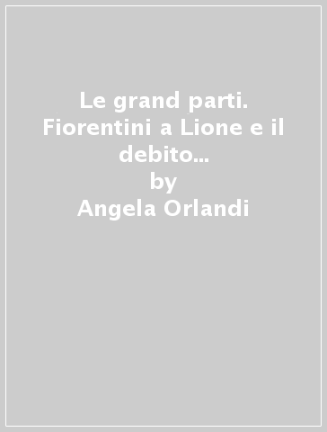 Le grand parti. Fiorentini a Lione e il debito pubblico francese nel XVI secolo - Angela Orlandi