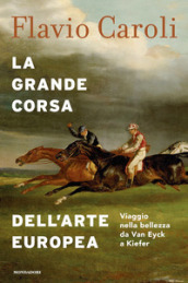 La grande corsa dell arte europea. Viaggio nella bellezza da Van Eyck a Kiefer. Ediz. illustrata