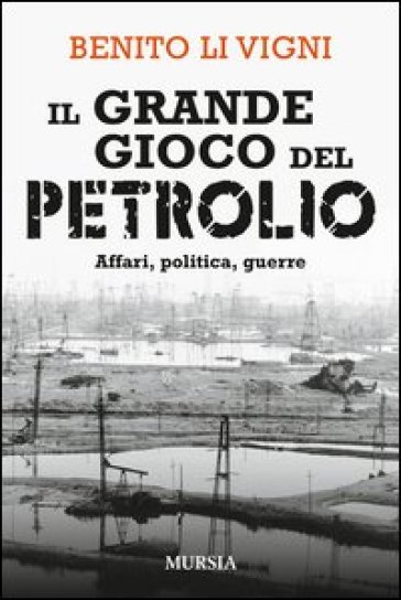 Il grande gioco del petrolio. Affari, politica, guerre - Benito Li Vigni