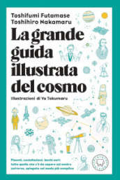 La grande guida illustrata del cosmo. Pianeti, costellazioni, buchi neri: tutto quello che c è da sapere sul nostro universo spiegato nel modo più semplice