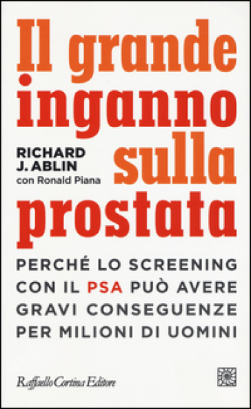 Il grande inganno sulla prostata. Perché lo screening con il PSA può avere gravi conseguenze per milioni di uomini - Richard J. Ablin - Ronald Piana