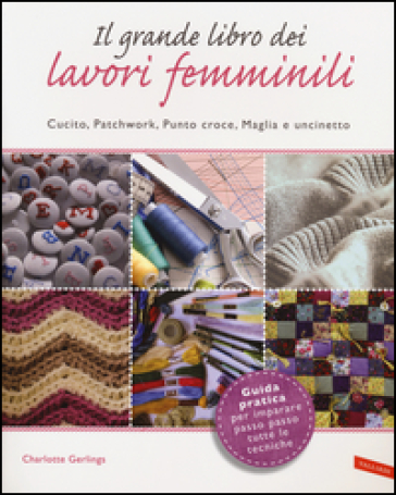 Il grande libro dei lavori femminili. Cucito, patchwork, punto croce, maglia e uncinetto - Charlotte Gerlings