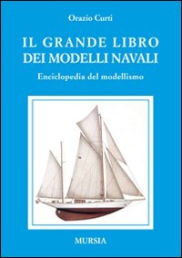 Il grande libro dei modelli navali. Enciclopedia del modellismo - Orazio Curti