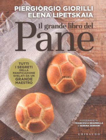 Il grande libro del pane. Tutti i segreti della panificazione, svelati da un grande maestro - Piergiorgio Giorilli - Elena Lipetskaia