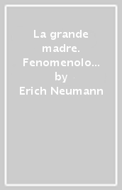 La grande madre. Fenomenologia delle configurazioni femminili dell