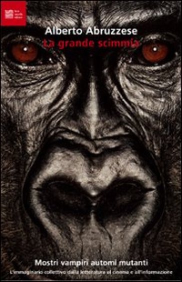 La grande scimmia. Mostri, vampiri, automi, mutanti. L'immaginario collettivo dalla letteratura al cinema e all'informazione - Alberto Abruzzese