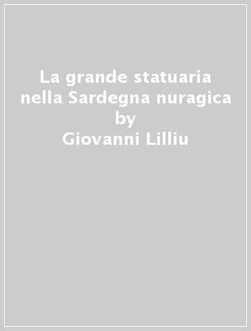 La grande statuaria nella Sardegna nuragica - Giovanni Lilliu