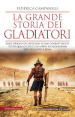 La grande storia dei gladiatori. Dalle origini del mito agli ultimi combattimenti: tutto quello che c è da sapere sui leggendari eroi dell antica Roma