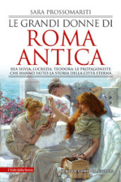 Le grandi donne di Roma antica. Rea Silvia, Lucrezia, Teodora: le protagoniste che hanno fatto la storia della città eterna