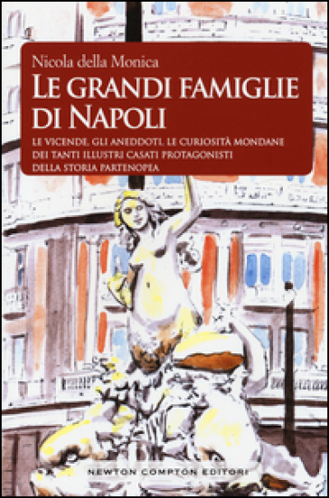 Le grandi famiglie di Napoli. Le vicende, gli aneddoti, le curiosità mondane dei tanti illustri casati protagonisti della storia partenopea - Nicola Della Monica