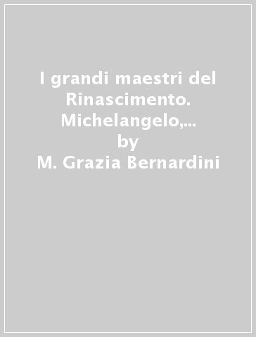 I grandi maestri del Rinascimento. Michelangelo, Raffaello, Correggio, Tiziano. Ediz. illustrata - M. Grazia Bernardini