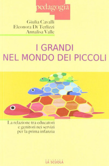 I grandi nel mondo dei piccoli. La relazione tra educatori e genitori nei servizi per la prima infanzia - Giulia Cavalli - Eleonora Di Terlizzi - Annalisa Valle