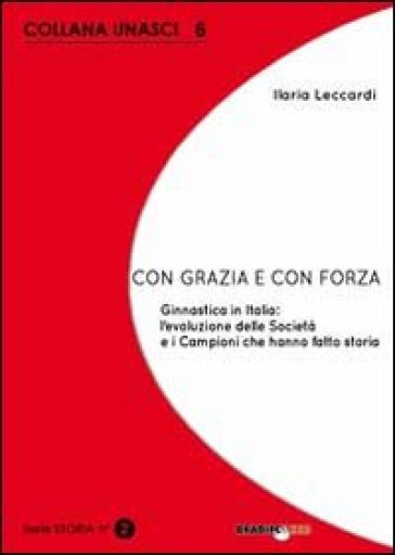 Con grazia e con forza. Ginnastica in Italia. L'evoluzione delle società e i campioni che hanno fatto storia - Ilaria Leccardi