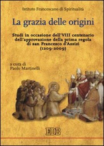 La grazia delle origini. Studi in occasione dell'VIII centenario dell'approvazione della prima regola di san Francesco d'Assisi (1209-2009) - Paolo Martinelli