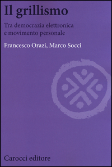 Il grillismo. Tra democrazia elettronica e movimento personale - Francesco Orazi - Marco Socci