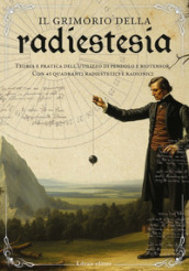 Il grimorio della radiestesia. Teoria e pratica dell utilizzo del pendolo e biotensor. Con 45 quadranti radiestetici e radionici