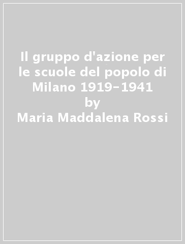 Il gruppo d'azione per le scuole del popolo di Milano 1919-1941 - Maria Maddalena Rossi