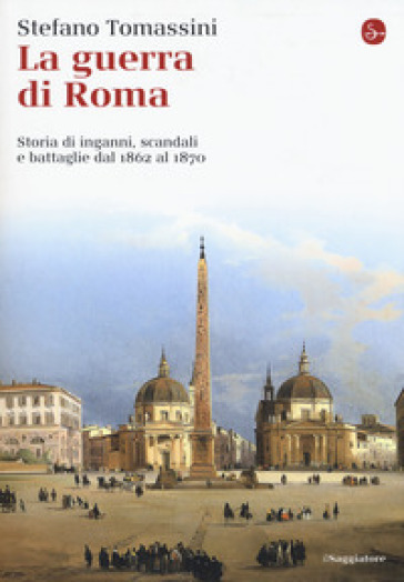 La guerra di Roma. Storia di inganni, scandali e battaglie dal 1862 al 1870 - Stefano Tomassini