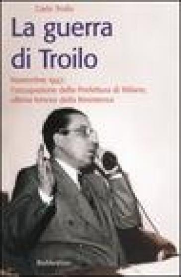 La guerra di Troilo. Novembre 1947: l'occupazione della Prefettura di Milano, ultima trincea della Resistenza - Carlo Troilo