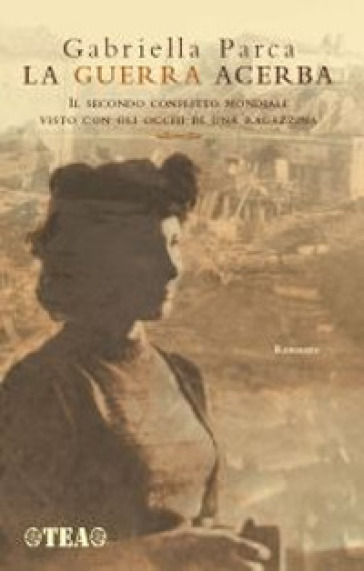 La guerra acerba. Il secondo conflitto mondiale visto con gli occhi di una ragazzina - Gabriella Parca