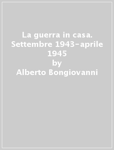 La guerra in casa. Settembre 1943-aprile 1945 - Alberto Bongiovanni