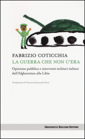 La guerra che non c era. Opinione pubblica e interventi militari italiani dall Afghanistan alla Libia