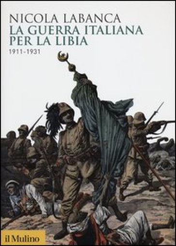 La guerra italiana per la Libia. 1911-1931 - Nicola Labanca