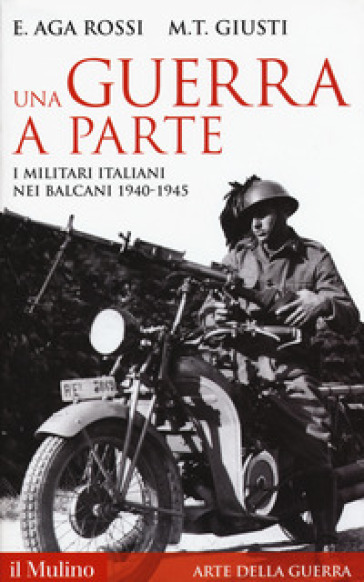 Una guerra a parte. I militari italiani nei Balcani 1940-1945 - Elena Aga-Rossi - Maria Teresa Giusti