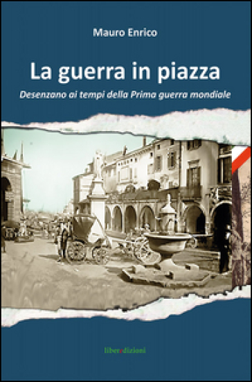 La guerra in piazza. Desenzano ai tempi della prima guerra mondiale - Enrico Mauro