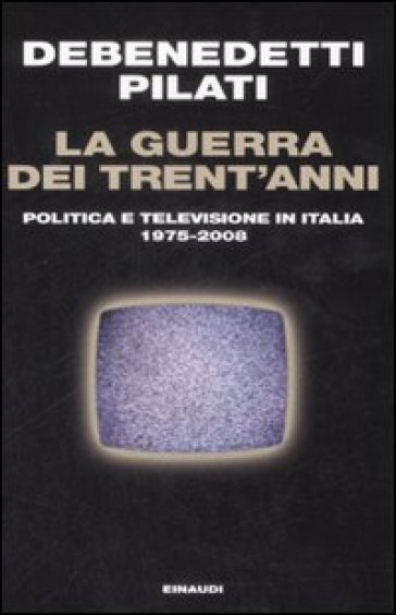 La guerra dei trent'anni. Politica e televisione in Italia (1975 - 2008) - Antonio Pilati - Franco Debenedetti