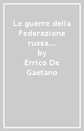 Le guerre della Federazione russa. Le operazioni militari russe dalla fine dell Unione Sovietica ad oggi