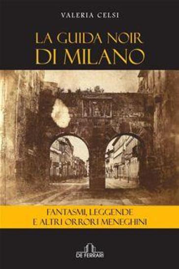 La guida noir di Milano. Fantasmi, leggende ed altri orrori meneghini - Valeria Celsi