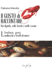 Il gusto di raccontare nei dipinti, sulle tavole e nelle cucine. 1: Crostacei, pesci, molluschi e frutti di mare