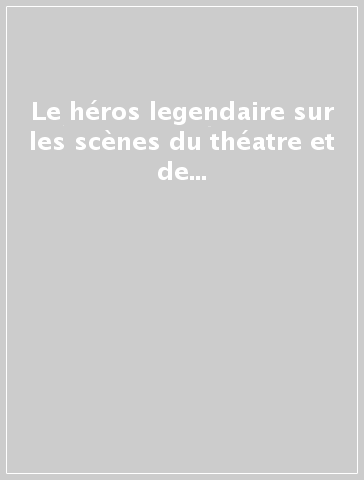 Le héros legendaire sur les scènes du théatre et de l'opéra. Actes du 9/e Colloque international (Aix-les-Bains, 20-26 ottobre 1999)