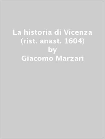 La historia di Vicenza (rist. anast. 1604) - Giacomo Marzari