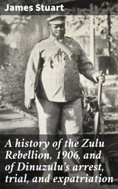 A history of the Zulu Rebellion, 1906, and of Dinuzulu s arrest, trial, and expatriation